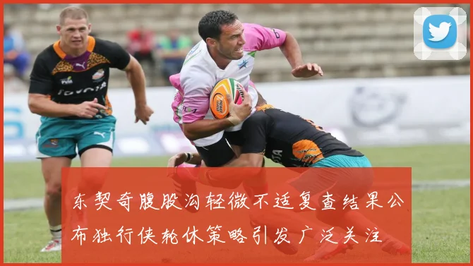 东契奇腹股沟轻微不适复查结果公布独行侠轮休策略引发广泛关注