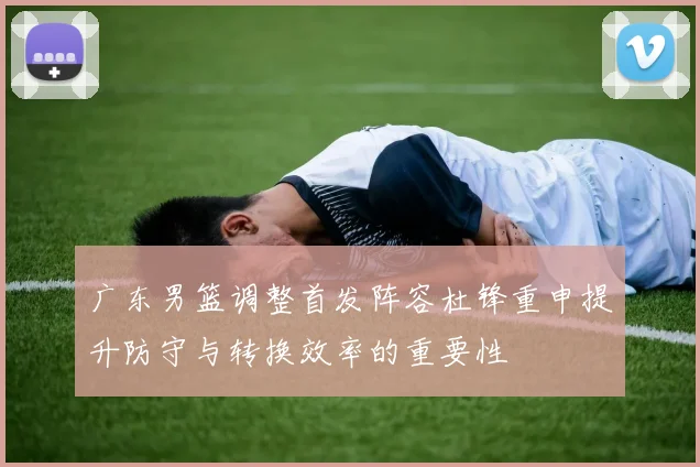 广东男篮调整首发阵容杜锋重申提升防守与转换效率的重要性
