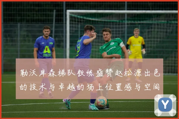 勒沃库森梯队教练盛赞赵松源出色的技术与卓越的场上位置感与空间感