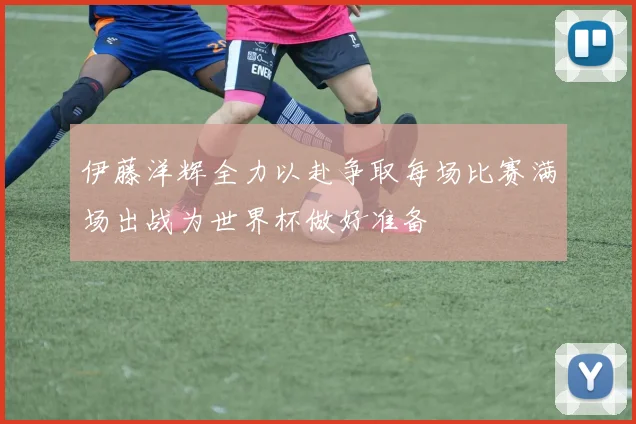 伊藤洋辉全力以赴争取每场比赛满场出战为世界杯做好准备
