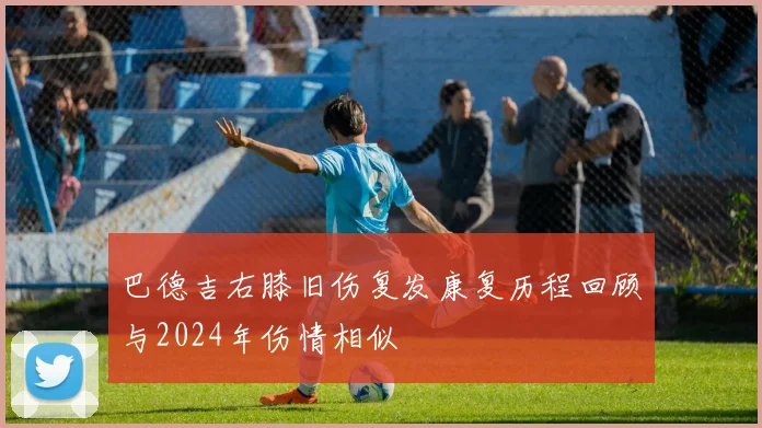 巴德吉右膝旧伤复发康复历程回顾与2024年伤情相似