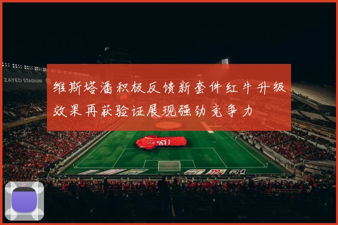 维斯塔潘积极反馈新套件红牛升级效果再获验证展现强劲竞争力