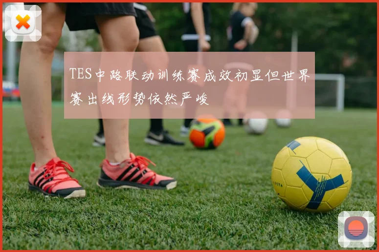 TES中路联动训练赛成效初显但世界赛出线形势依然严峻