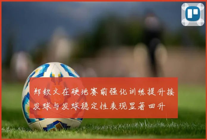 郑钦文在硬地赛前强化训练提升接发球与发球稳定性表现显著回升
